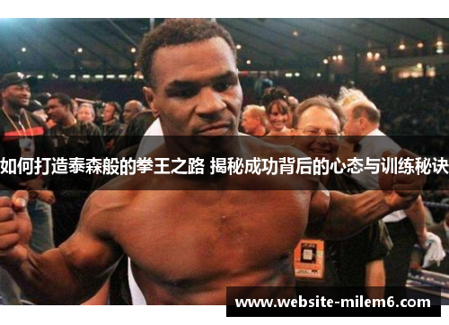 如何打造泰森般的拳王之路 揭秘成功背后的心态与训练秘诀