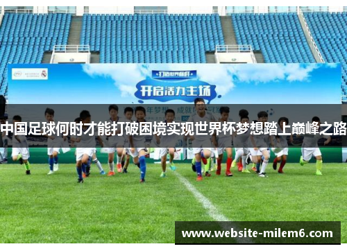 中国足球何时才能打破困境实现世界杯梦想踏上巅峰之路