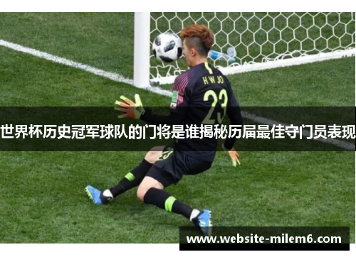 世界杯历史冠军球队的门将是谁揭秘历届最佳守门员表现