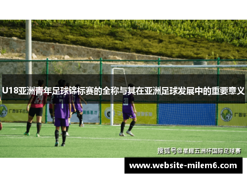 U18亚洲青年足球锦标赛的全称与其在亚洲足球发展中的重要意义