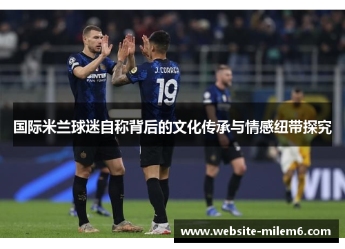 国际米兰球迷自称背后的文化传承与情感纽带探究