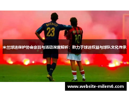 米兰球迷保护协会宗旨与活动深度解析：致力于球迷权益与球队文化传承