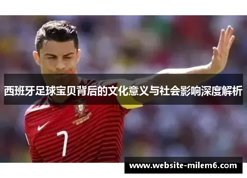 西班牙足球宝贝背后的文化意义与社会影响深度解析