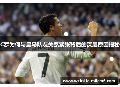 C罗为何与皇马队友关系紧张背后的深层原因揭秘