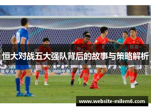 恒大对战五大强队背后的故事与策略解析