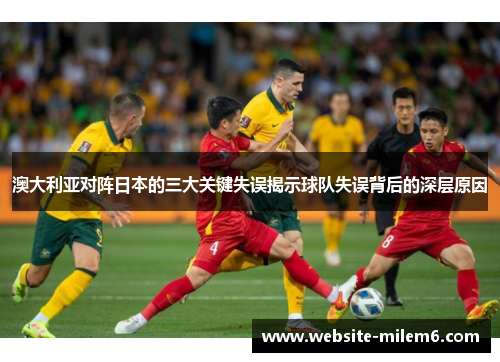 澳大利亚对阵日本的三大关键失误揭示球队失误背后的深层原因