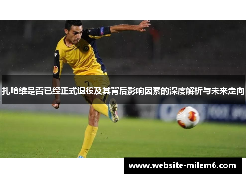 扎哈维是否已经正式退役及其背后影响因素的深度解析与未来走向