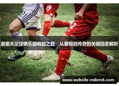 谢里夫足球俱乐部崛起之路：从草根到传奇的关键因素解析