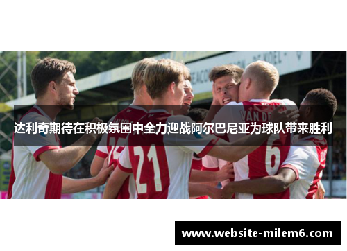达利奇期待在积极氛围中全力迎战阿尔巴尼亚为球队带来胜利