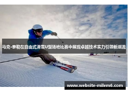 马克·泰勒在自由式滑雪U型场地比赛中展现卓越技术实力引领新潮流