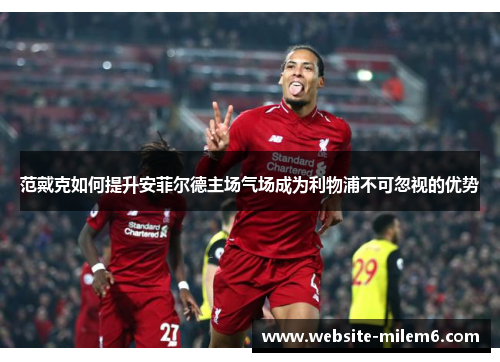 范戴克如何提升安菲尔德主场气场成为利物浦不可忽视的优势