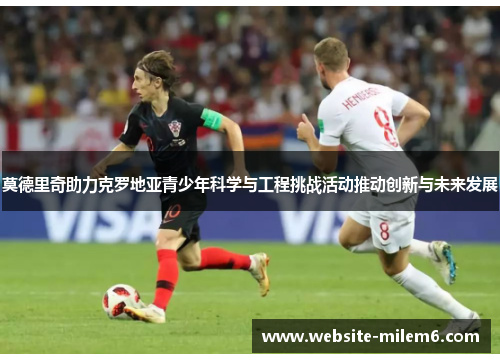 莫德里奇助力克罗地亚青少年科学与工程挑战活动推动创新与未来发展 莫德里奇助力克罗地亚青少年科学与工程挑战活动推动创新与未来发展