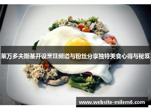 莱万多夫斯基开设烹饪频道与粉丝分享独特美食心得与秘笈 莱万多夫斯基开设烹饪频道与粉丝分享独特美食心得与秘笈