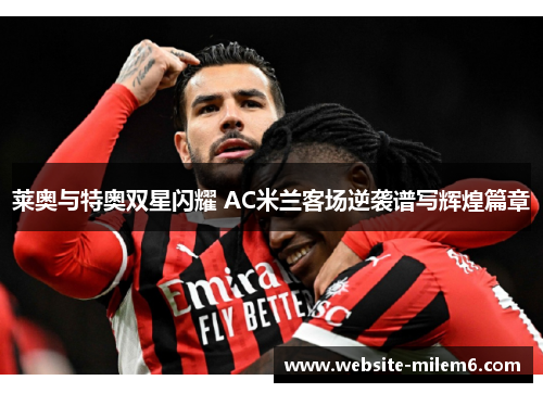 莱奥与特奥双星闪耀 AC米兰客场逆袭谱写辉煌篇章 莱奥与特奥双星闪耀 AC米兰客场逆袭谱写辉煌篇章