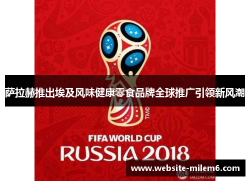 萨拉赫推出埃及风味健康零食品牌全球推广引领新风潮