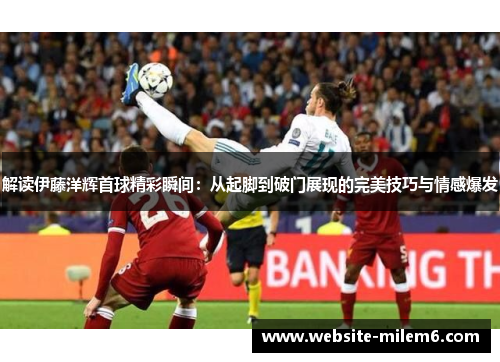 解读伊藤洋辉首球精彩瞬间：从起脚到破门展现的完美技巧与情感爆发