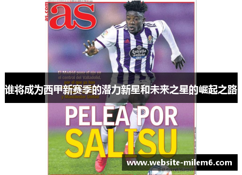 谁将成为西甲新赛季的潜力新星和未来之星的崛起之路