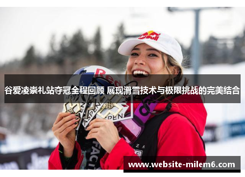 谷爱凌崇礼站夺冠全程回顾 展现滑雪技术与极限挑战的完美结合 谷爱凌崇礼站夺冠全程回顾 展现滑雪技术与极限挑战的完美结合