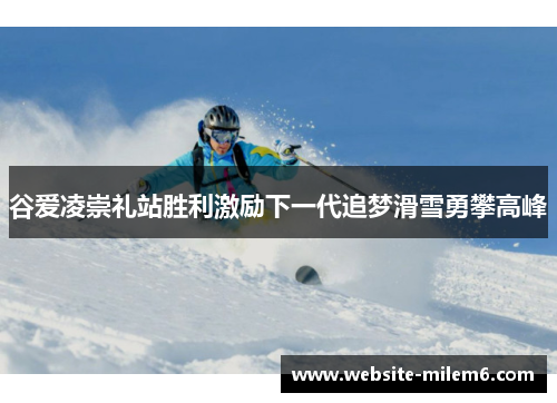 谷爱凌崇礼站胜利激励下一代追梦滑雪勇攀高峰 谷爱凌崇礼站胜利激励下一代追梦滑雪勇攀高峰