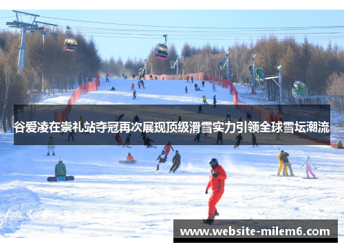 谷爱凌在崇礼站夺冠再次展现顶级滑雪实力引领全球雪坛潮流 谷爱凌在崇礼站夺冠再次展现顶级滑雪实力引领全球雪坛潮流