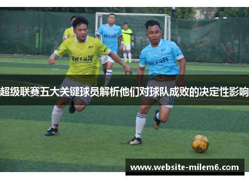 超级联赛五大关键球员解析他们对球队成败的决定性影响 超级联赛五大关键球员解析他们对球队成败的决定性影响