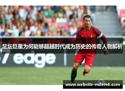 足坛巨星为何能够超越时代成为历史的传奇人物解析 足坛巨星为何能够超越时代成为历史的传奇人物解析