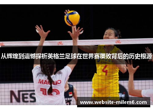 从辉煌到遗憾探析英格兰足球在世界赛屡败背后的历史根源 从辉煌到遗憾探析英格兰足球在世界赛屡败背后的历史根源