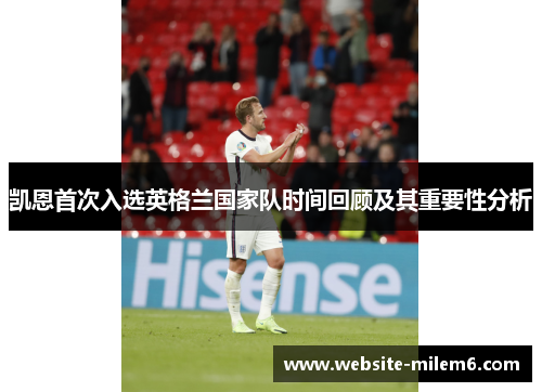 凯恩首次入选英格兰国家队时间回顾及其重要性分析 凯恩首次入选英格兰国家队时间回顾及其重要性分析