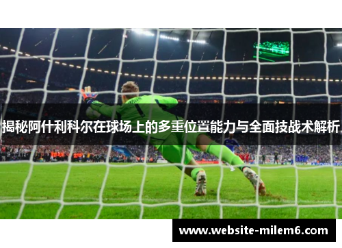 揭秘阿什利科尔在球场上的多重位置能力与全面技战术解析