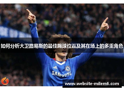 如何分析大卫路易斯的最佳踢球位置及其在场上的多重角色 如何分析大卫路易斯的最佳踢球位置及其在场上的多重角色