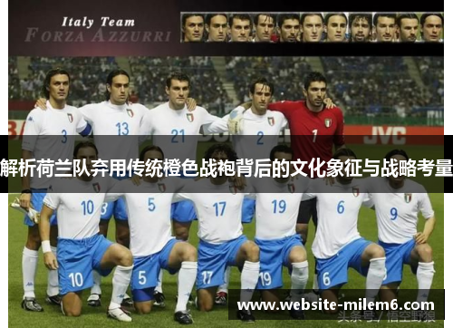 解析荷兰队弃用传统橙色战袍背后的文化象征与战略考量