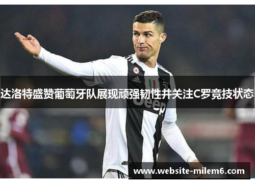 达洛特盛赞葡萄牙队展现顽强韧性并关注C罗竞技状态 达洛特盛赞葡萄牙队展现顽强韧性并关注C罗竞技状态