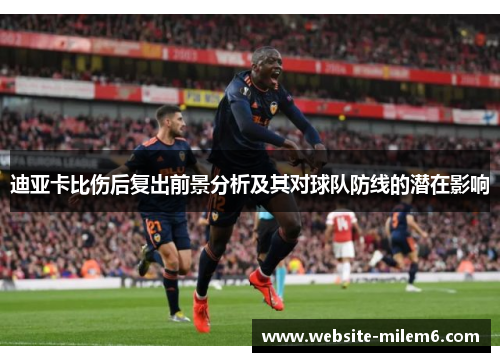 迪亚卡比伤后复出前景分析及其对球队防线的潜在影响