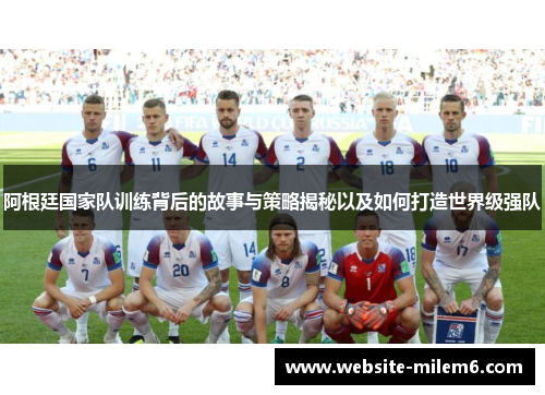阿根廷国家队训练背后的故事与策略揭秘以及如何打造世界级强队 阿根廷国家队训练背后的故事与策略揭秘以及如何打造世界级强队