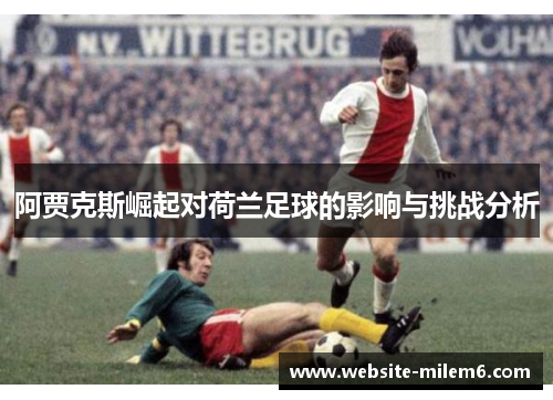 阿贾克斯崛起对荷兰足球的影响与挑战分析 阿贾克斯崛起对荷兰足球的影响与挑战分析