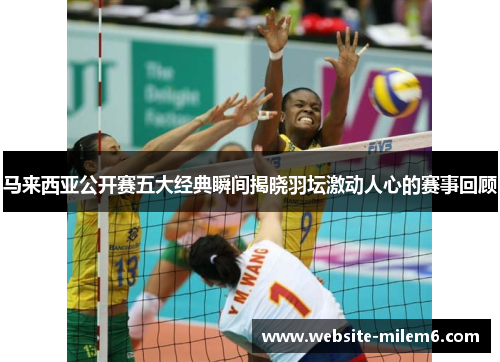 马来西亚公开赛五大经典瞬间揭晓羽坛激动人心的赛事回顾 马来西亚公开赛五大经典瞬间揭晓羽坛激动人心的赛事回顾