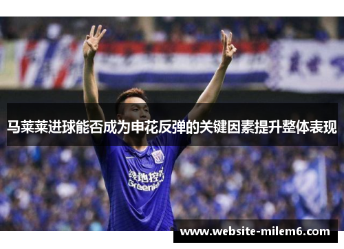 马莱莱进球能否成为申花反弹的关键因素提升整体表现 马莱莱进球能否成为申花反弹的关键因素提升整体表现