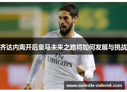 齐达内离开后皇马未来之路将如何发展与挑战 齐达内离开后皇马未来之路将如何发展与挑战