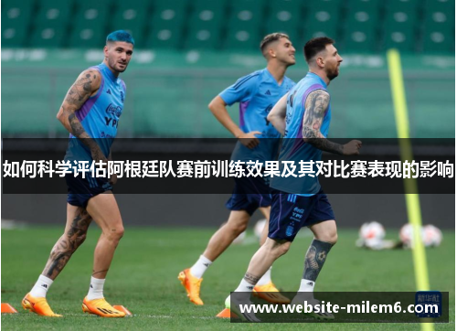 如何科学评估阿根廷队赛前训练效果及其对比赛表现的影响